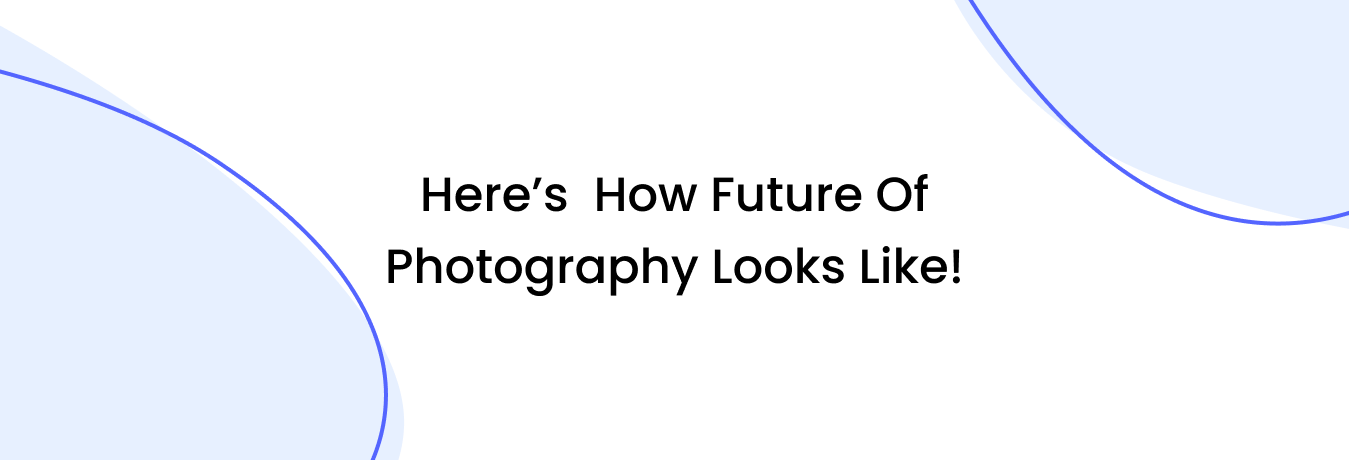 Our 5 predictions for Future of Photography is Here!!! Photograhy News